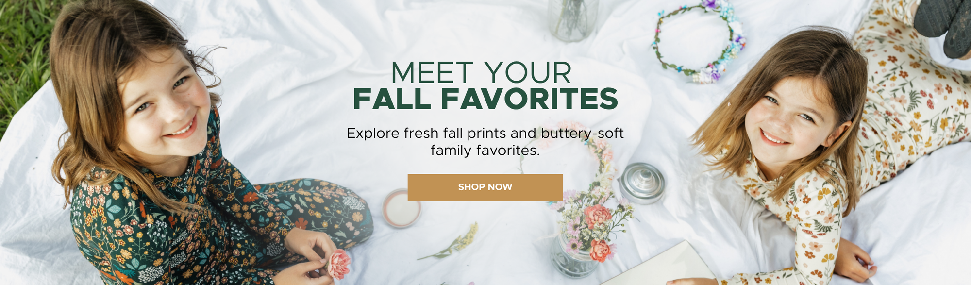 Meet your Fall Favorites. Explore fresh fall prints and buttery-soft family favorites. Shop Now